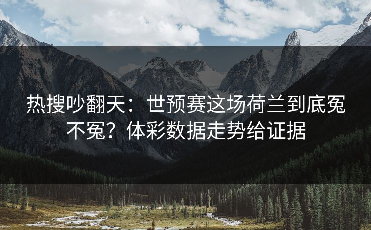 热搜吵翻天：世预赛这场荷兰到底冤不冤？体彩数据走势给证据
