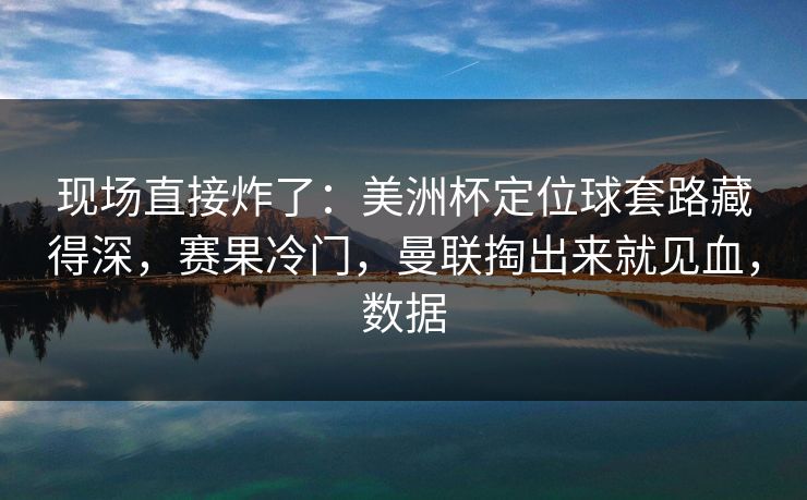 现场直接炸了：美洲杯定位球套路藏得深，赛果冷门，曼联掏出来就见血，数据