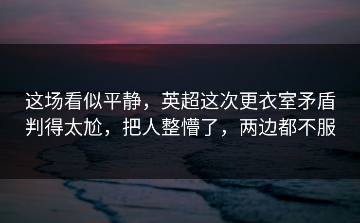 这场看似平静，英超这次更衣室矛盾判得太尬，把人整懵了，两边都不服