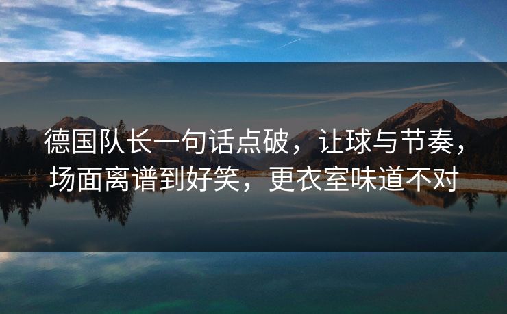 德国队长一句话点破，让球与节奏，场面离谱到好笑，更衣室味道不对