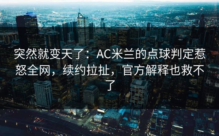 突然就变天了：AC米兰的点球判定惹怒全网，续约拉扯，官方解释也救不了