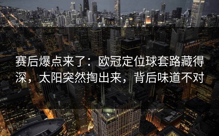 赛后爆点来了：欧冠定位球套路藏得深，太阳突然掏出来，背后味道不对