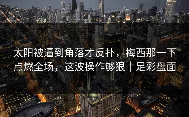 太阳被逼到角落才反扑，梅西那一下点燃全场，这波操作够狠｜足彩盘面