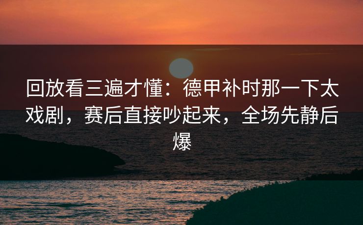 回放看三遍才懂：德甲补时那一下太戏剧，赛后直接吵起来，全场先静后爆