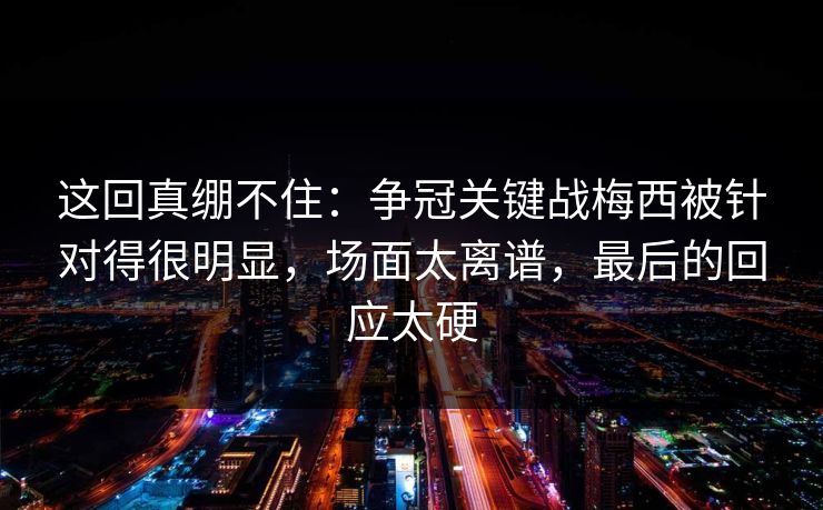 这回真绷不住：争冠关键战梅西被针对得很明显，场面太离谱，最后的回应太硬