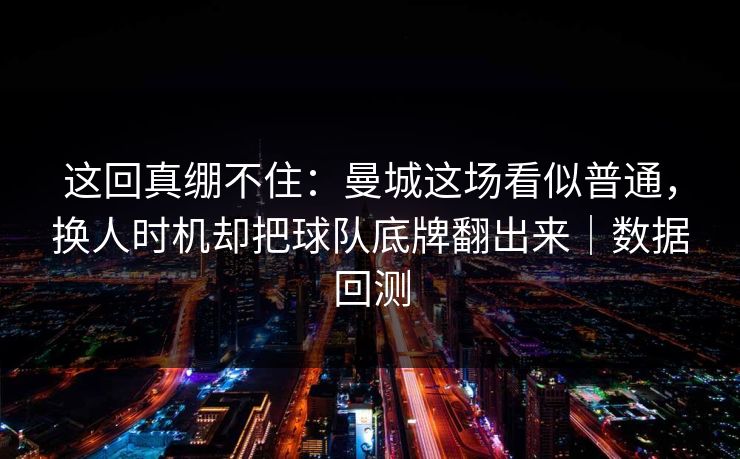 这回真绷不住：曼城这场看似普通，换人时机却把球队底牌翻出来｜数据回测
