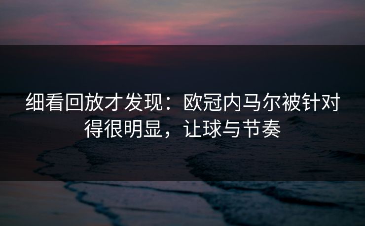 细看回放才发现：欧冠内马尔被针对得很明显，让球与节奏