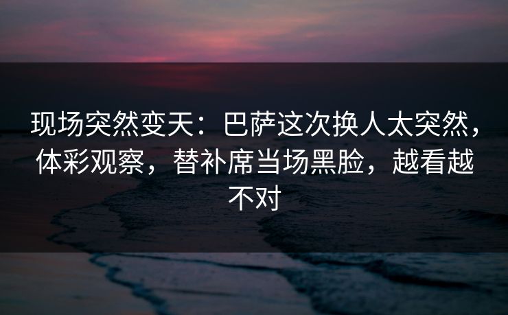 现场突然变天：巴萨这次换人太突然，体彩观察，替补席当场黑脸，越看越不对