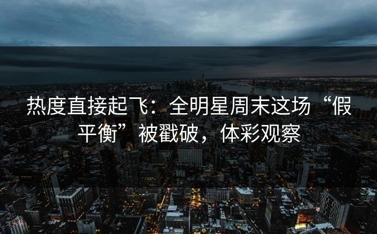 热度直接起飞：全明星周末这场“假平衡”被戳破，体彩观察