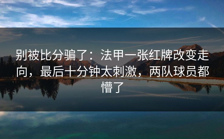别被比分骗了：法甲一张红牌改变走向，最后十分钟太刺激，两队球员都懵了