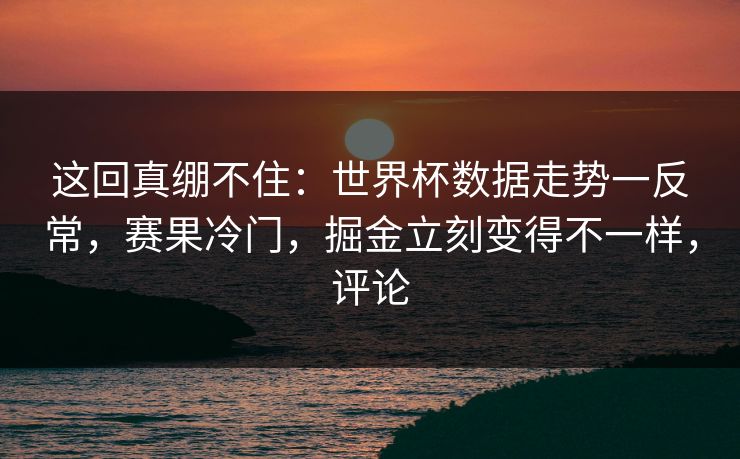 这回真绷不住：世界杯数据走势一反常，赛果冷门，掘金立刻变得不一样，评论