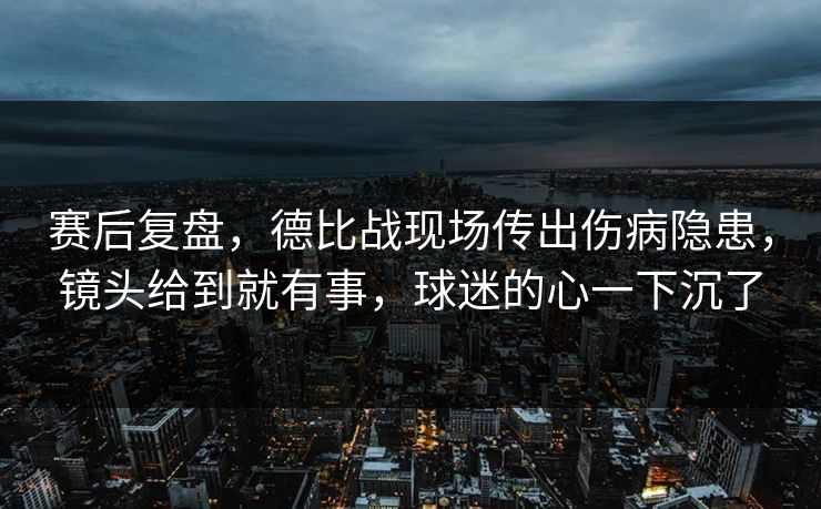 赛后复盘，德比战现场传出伤病隐患，镜头给到就有事，球迷的心一下沉了