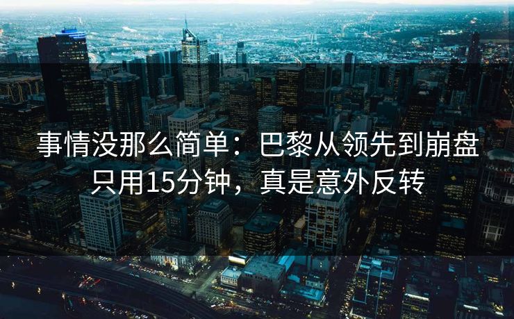事情没那么简单：巴黎从领先到崩盘只用15分钟，真是意外反转