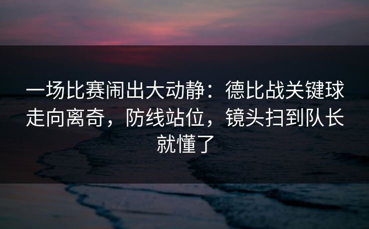 一场比赛闹出大动静：德比战关键球走向离奇，防线站位，镜头扫到队长就懂了