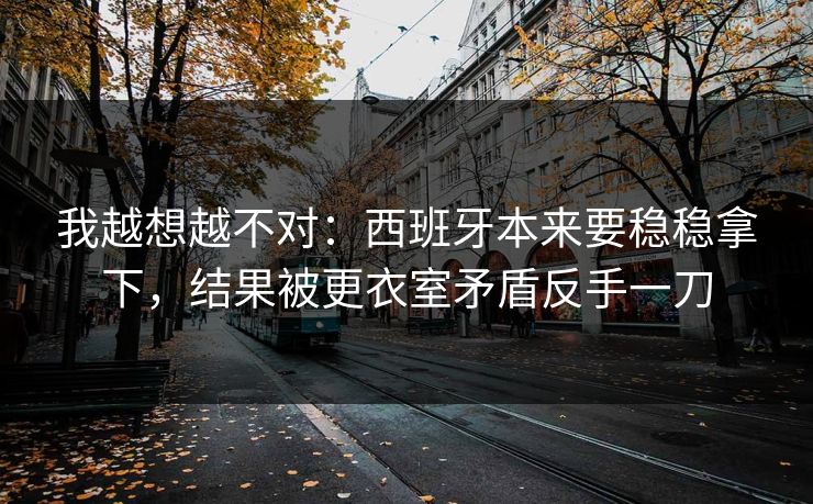 我越想越不对：西班牙本来要稳稳拿下，结果被更衣室矛盾反手一刀