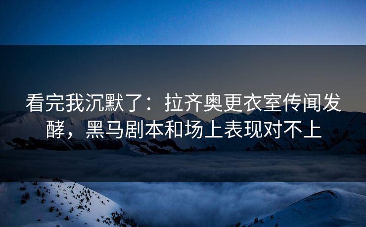 看完我沉默了：拉齐奥更衣室传闻发酵，黑马剧本和场上表现对不上