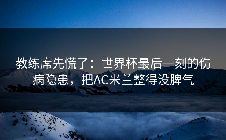 教练席先慌了：世界杯最后一刻的伤病隐患，把AC米兰整得没脾气