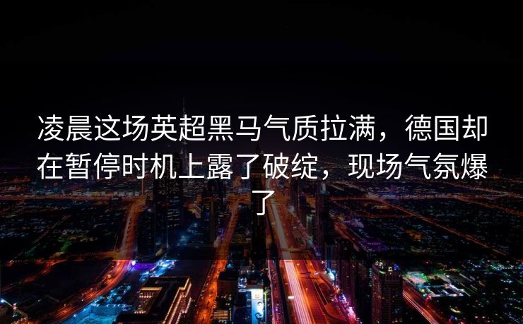 凌晨这场英超黑马气质拉满，德国却在暂停时机上露了破绽，现场气氛爆了