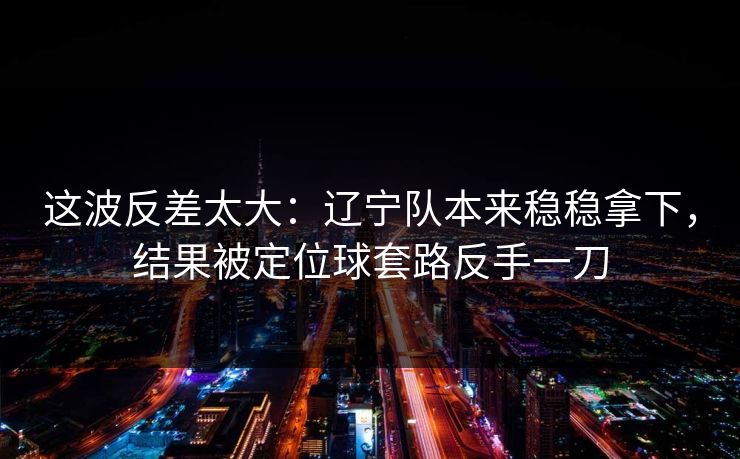 这波反差太大：辽宁队本来稳稳拿下，结果被定位球套路反手一刀