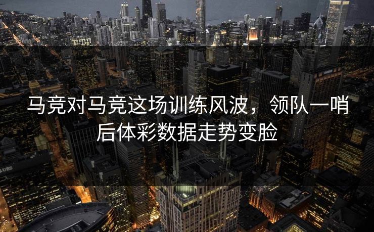 马竞对马竞这场训练风波，领队一哨后体彩数据走势变脸