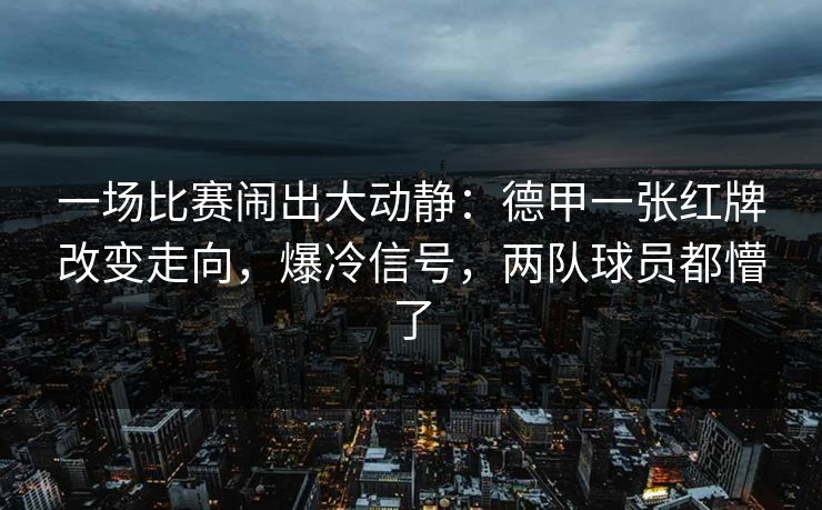 一场比赛闹出大动静：德甲一张红牌改变走向，爆冷信号，两队球员都懵了