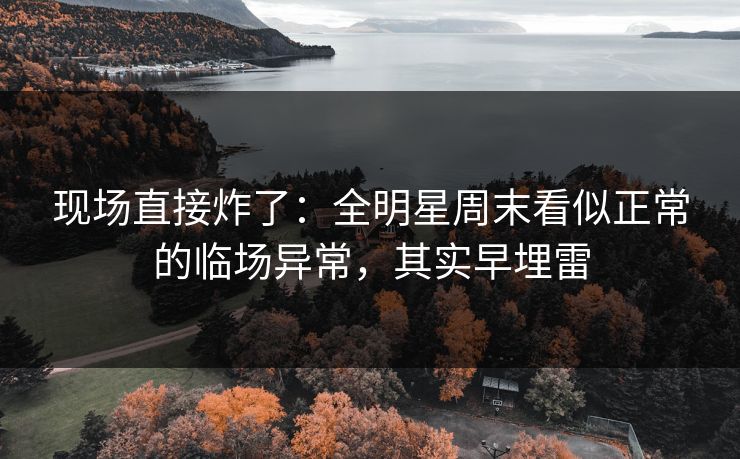 现场直接炸了：全明星周末看似正常的临场异常，其实早埋雷