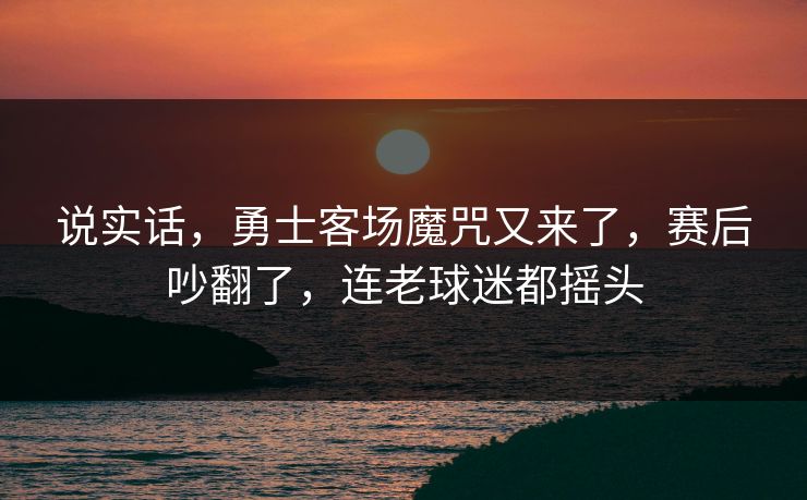 说实话，勇士客场魔咒又来了，赛后吵翻了，连老球迷都摇头