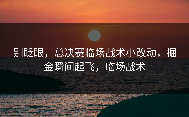 别眨眼，总决赛临场战术小改动，掘金瞬间起飞，临场战术