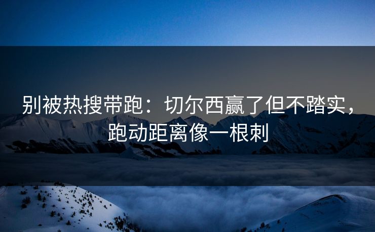 别被热搜带跑：切尔西赢了但不踏实，跑动距离像一根刺
