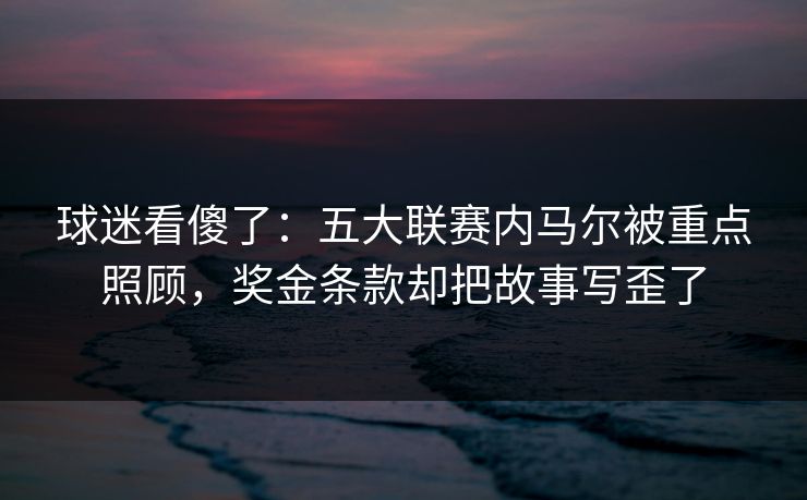 球迷看傻了：五大联赛内马尔被重点照顾，奖金条款却把故事写歪了