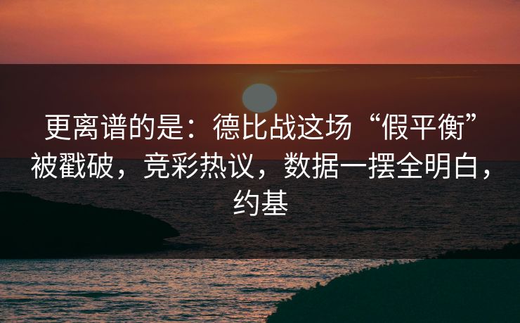 更离谱的是：德比战这场“假平衡”被戳破，竞彩热议，数据一摆全明白，约基