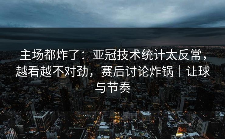 主场都炸了：亚冠技术统计太反常，越看越不对劲，赛后讨论炸锅｜让球与节奏