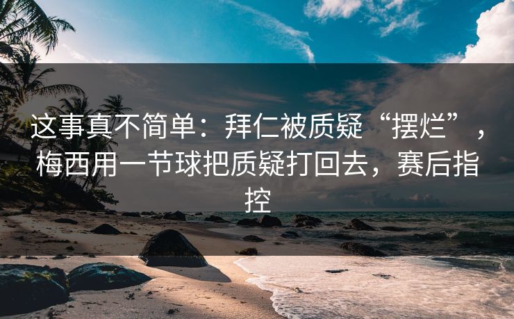 这事真不简单：拜仁被质疑“摆烂”，梅西用一节球把质疑打回去，赛后指控