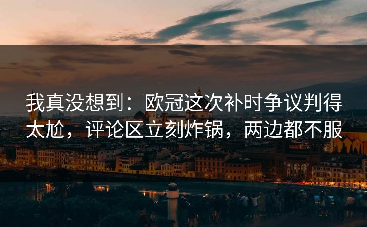 我真没想到：欧冠这次补时争议判得太尬，评论区立刻炸锅，两边都不服