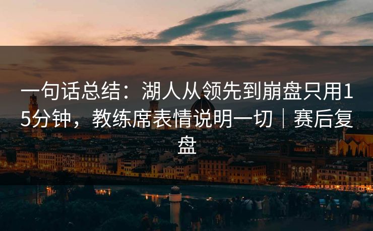 一句话总结：湖人从领先到崩盘只用15分钟，教练席表情说明一切｜赛后复盘