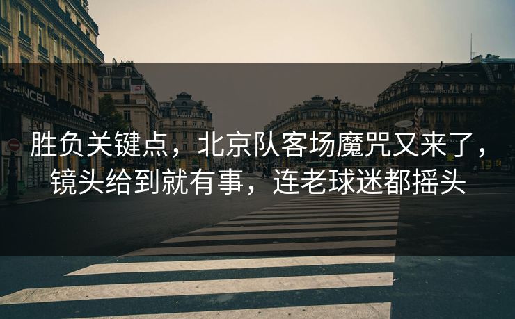 胜负关键点，北京队客场魔咒又来了，镜头给到就有事，连老球迷都摇头