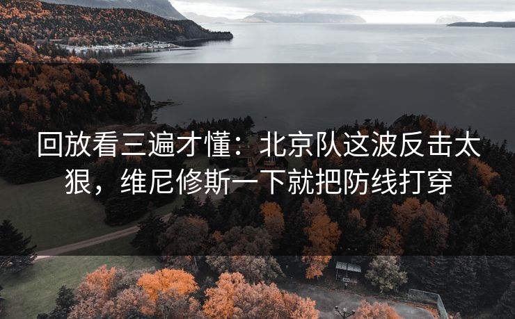 回放看三遍才懂：北京队这波反击太狠，维尼修斯一下就把防线打穿