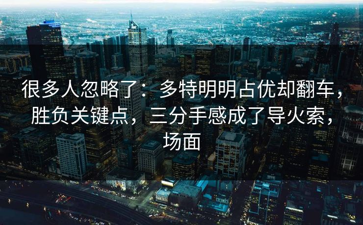 很多人忽略了：多特明明占优却翻车，胜负关键点，三分手感成了导火索，场面
