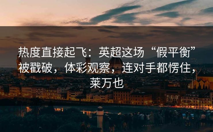 热度直接起飞：英超这场“假平衡”被戳破，体彩观察，连对手都愣住，莱万也