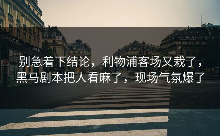 别急着下结论，利物浦客场又栽了，黑马剧本把人看麻了，现场气氛爆了