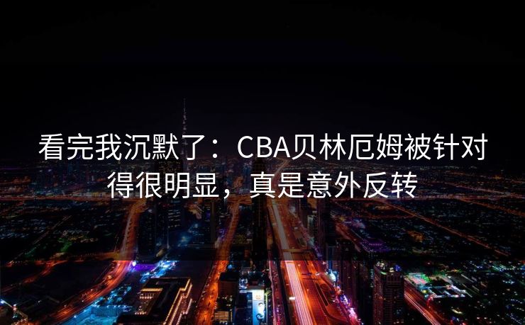 看完我沉默了：CBA贝林厄姆被针对得很明显，真是意外反转