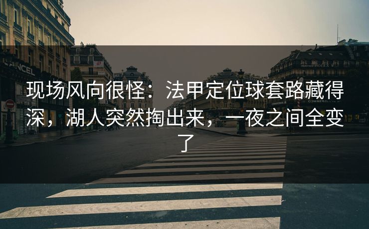 现场风向很怪：法甲定位球套路藏得深，湖人突然掏出来，一夜之间全变了