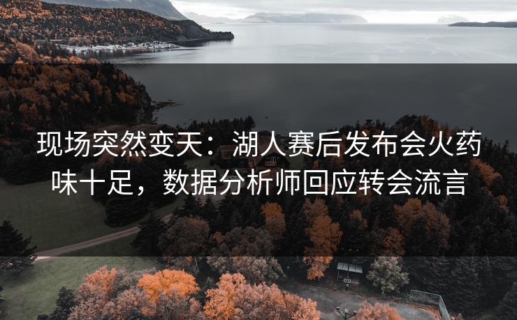 现场突然变天：湖人赛后发布会火药味十足，数据分析师回应转会流言