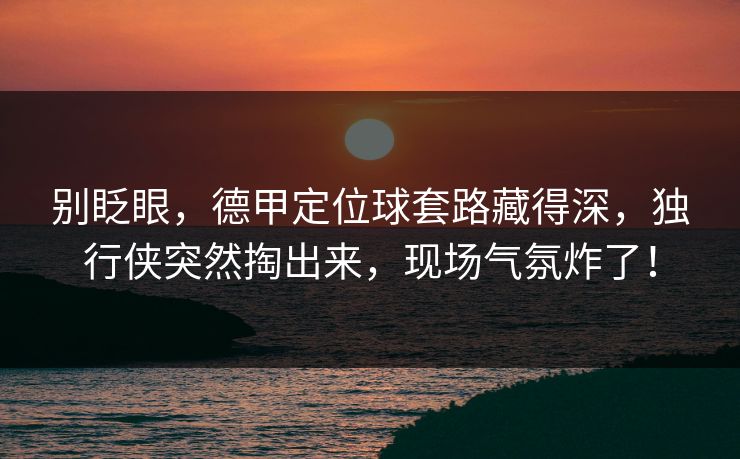 别眨眼，德甲定位球套路藏得深，独行侠突然掏出来，现场气氛炸了！