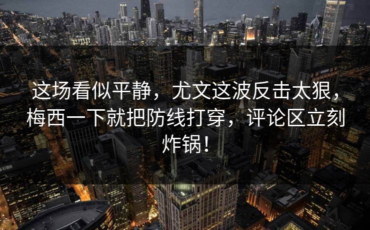 这场看似平静，尤文这波反击太狠，梅西一下就把防线打穿，评论区立刻炸锅！