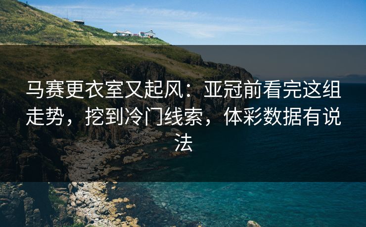 马赛更衣室又起风：亚冠前看完这组走势，挖到冷门线索，体彩数据有说法