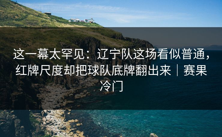 这一幕太罕见：辽宁队这场看似普通，红牌尺度却把球队底牌翻出来｜赛果冷门