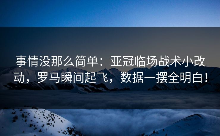 事情没那么简单：亚冠临场战术小改动，罗马瞬间起飞，数据一摆全明白！
