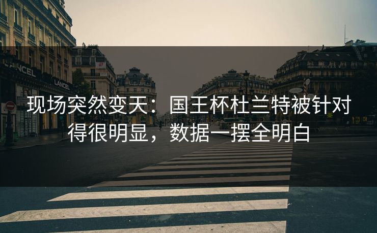 现场突然变天：国王杯杜兰特被针对得很明显，数据一摆全明白