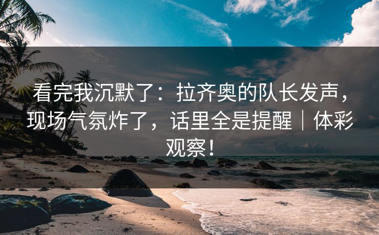 看完我沉默了：拉齐奥的队长发声，现场气氛炸了，话里全是提醒｜体彩观察！